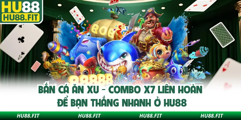 Bắn Cá Ăn Xu - Combo X7 Liên Hoàn Để Bạn Thắng Nhanh Ở Hu88