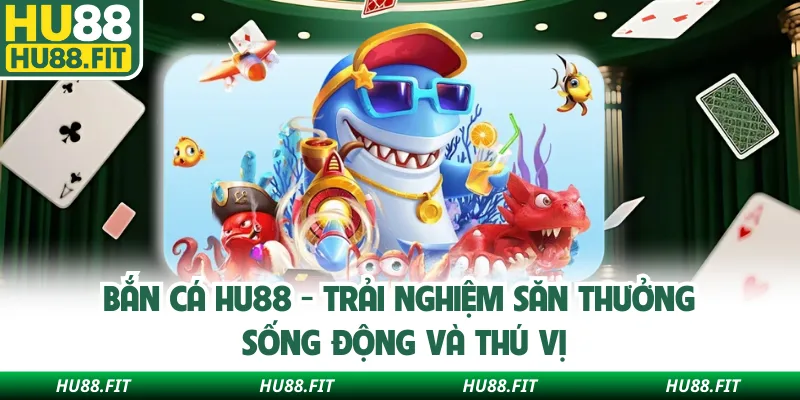 Bắn Cá Hu88 - Trải Nghiệm Săn Thưởng Sống Động Và Thú Vị