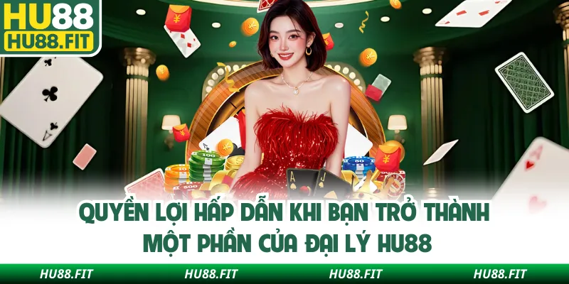 Quyền lợi hấp dẫn khi bạn trở thành một phần của đại lý Hu88